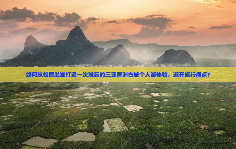 如何从松原出发打造一次难忘的三亚崖洲古城个人游体验，避开旅行痛点？