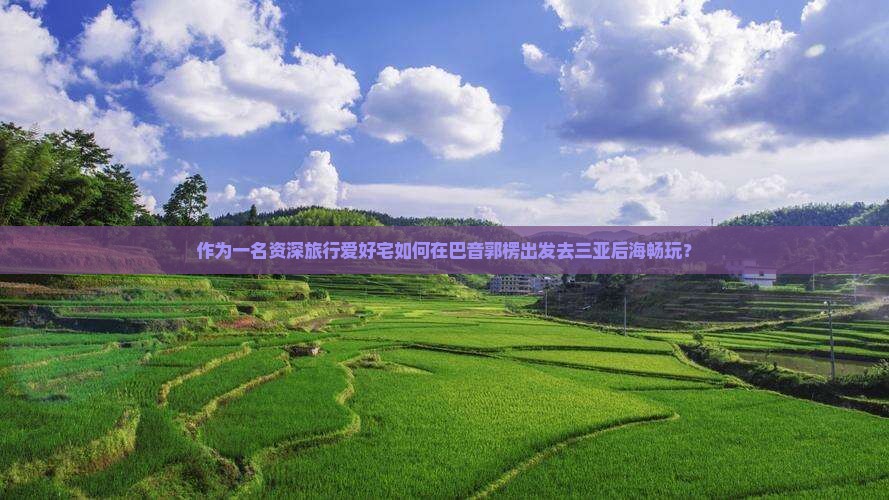 作为一名资深旅行爱好宅如何在巴音郭楞出发去三亚后海畅玩？