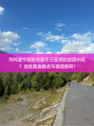 为何遂宁游客热衷于三亚湾的旅游小吃？当地美食痛点与潮流新词！
