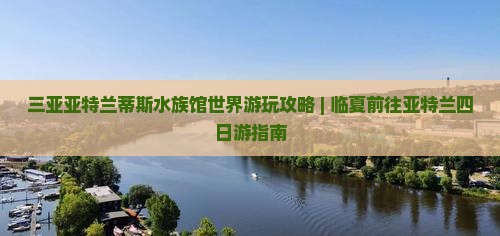 三亚亚特兰蒂斯水族馆世界游玩攻略 | 临夏前往亚特兰四日游指南