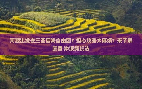 河源出发去三亚后海自由团？担心攻略太麻烦？来了解露营+冲浪新玩法