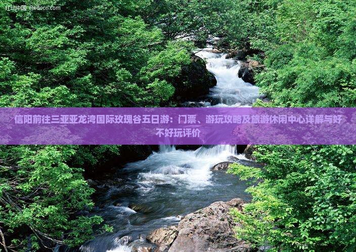 信阳前往三亚亚龙湾国际玫瑰谷五日游：门票、游玩攻略及旅游休闲中心详解与好不好玩评价