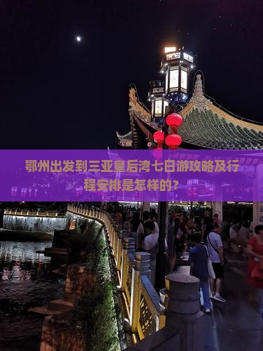 鄂州出发到三亚皇后湾七日游攻略及行程安排是怎样的？