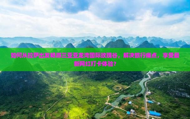 如何从拉萨出发畅游三亚亚龙湾国际玫瑰谷，解决旅行痛点，享受最新网红打卡体验？