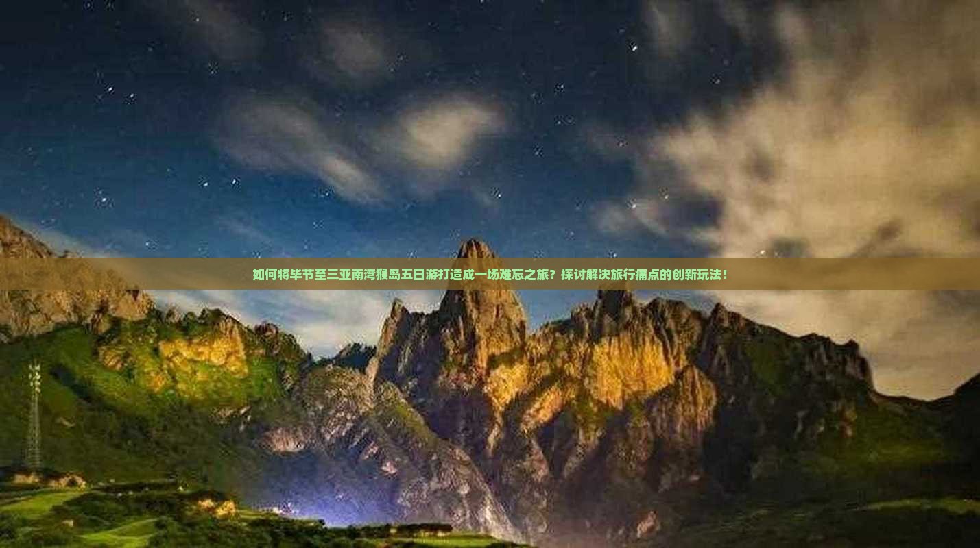 如何将毕节至三亚南湾猴岛五日游打造成一场难忘之旅？探讨解决旅行痛点的创新玩法！
