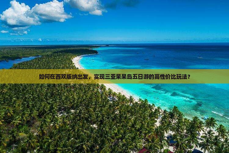 如何在西双版纳出发，实现三亚呆呆岛五日游的高性价比玩法？