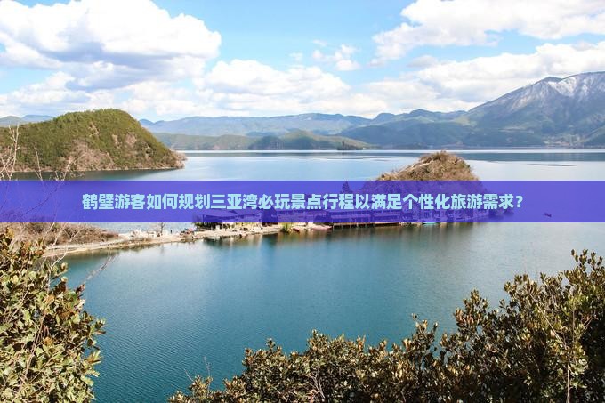鹤壁游客如何规划三亚湾必玩景点行程以满足个性化旅游需求？