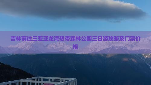 吉林前往三亚亚龙湾热带森林公园三日游攻略及门票价格