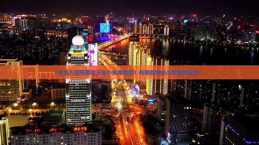 长沙人如何前往三亚小东海旅游？有哪些特色小吃值得品尝？