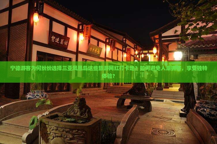 宁德游客为何纷纷选择三亚凤凰岛这些旅游网红打卡地？如何避免人潮拥挤，享受独特体验？