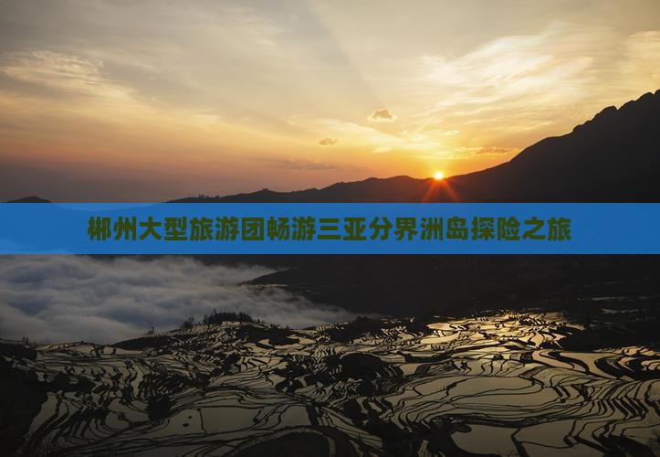 郴州大型旅游团畅游三亚分界洲岛探险之旅