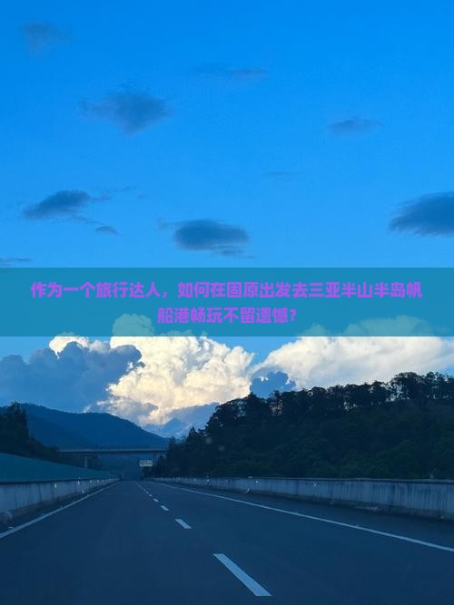 作为一个旅行达人，如何在固原出发去三亚半山半岛帆船港畅玩不留遗憾？