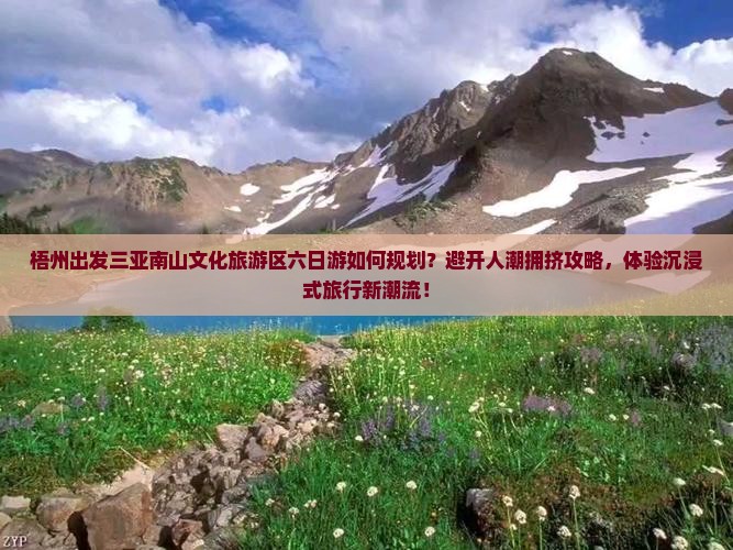 梧州出发三亚南山文化旅游区六日游如何规划？避开人潮拥挤攻略，体验沉浸式旅行新潮流！