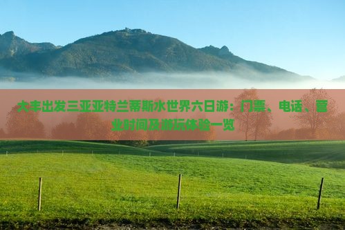 大丰出发三亚亚特兰蒂斯水世界六日游：门票、电话、营业时间及游玩体验一览