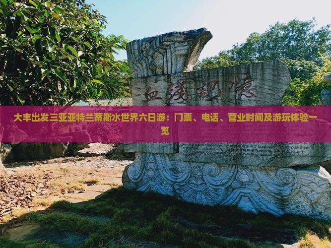 大丰出发三亚亚特兰蒂斯水世界六日游：门票、电话、营业时间及游玩体验一览