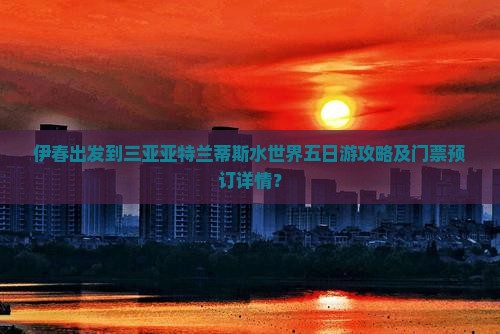 伊春出发到三亚亚特兰蒂斯水世界五日游攻略及门票预订详情？