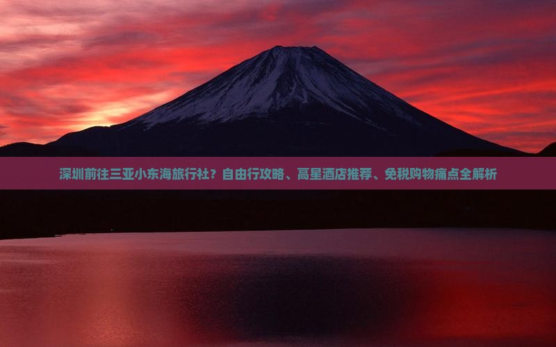 深圳前往三亚小东海旅行社？自由行攻略、高星茶店推荐、免税购物痛点全解析