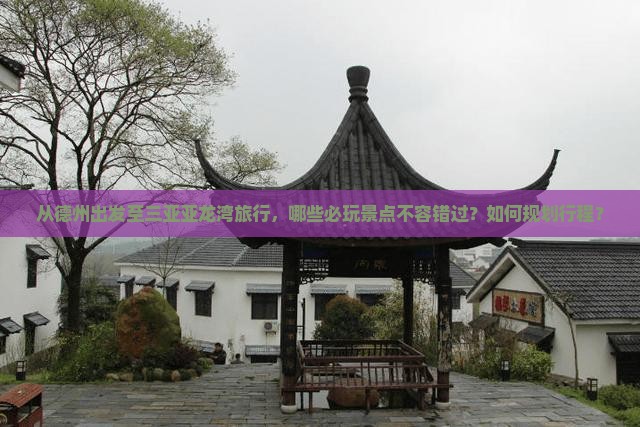 从德州出发至三亚亚龙湾旅行，哪些必玩景点不容错过？如何规划行程？