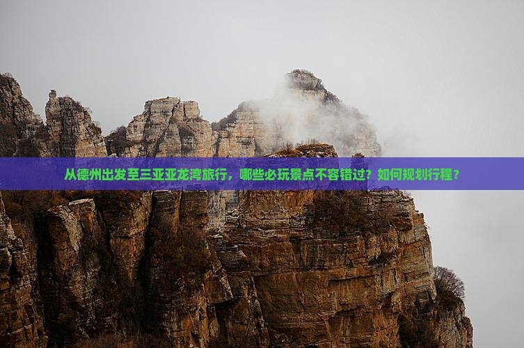 从德州出发至三亚亚龙湾旅行，哪些必玩景点不容错过？如何规划行程？