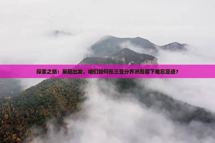 探索之旅：襄阳出发，咱们如何在三亚分界洲岛留下难忘足迹？