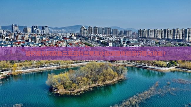 如何规划阿泰勒三亚亚特兰蒂斯水族馆团体旅游行程与攻略？