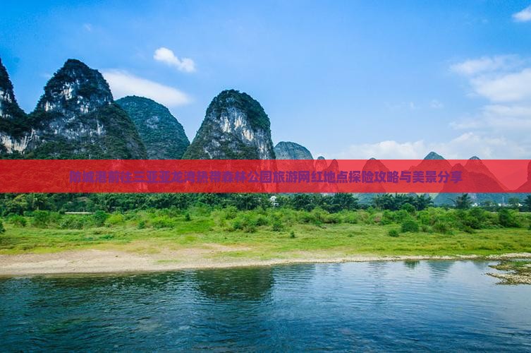 防城港前往三亚亚龙湾热带森林公园旅游网红地点探险攻略与美景分享