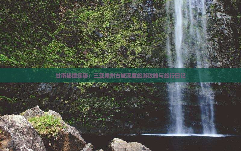 甘南秘境探秘：三亚崖州古城深度旅游攻略与旅行日记
