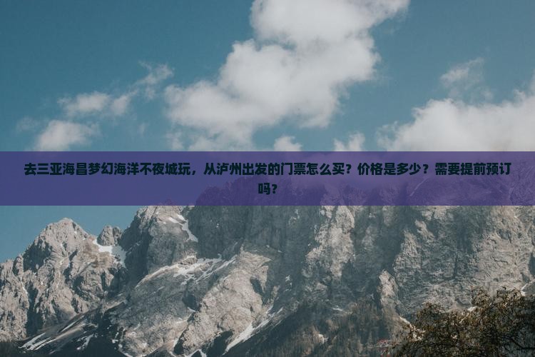 去三亚海昌梦幻海洋不夜城玩，从泸州出发的门票怎么买？价格是多少？需要提前预订吗？