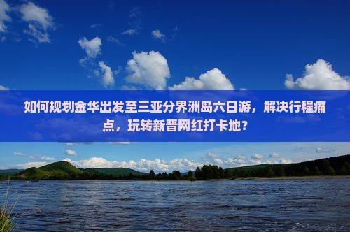 如何规划金华出发至三亚分界洲岛六日游，解决行程痛点，玩转新晋网红打卡地？