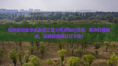 如何规划金华出发至三亚分界洲岛六日游，解决行程痛点，玩转新晋网红打卡地？