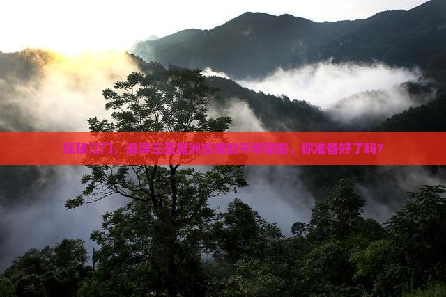 探秘江门，追寻三亚崖洲古城的千年秘密，你准备好了吗？