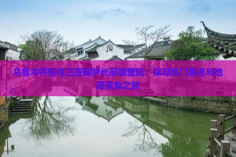 乌鲁木齐前往三亚椰梦长廊哪里玩：探寻热门景点与地道美食之旅