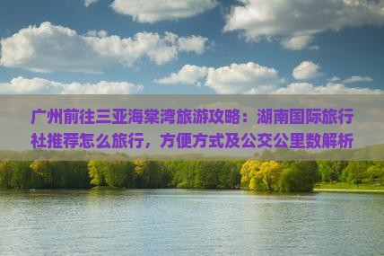 广州前往三亚海棠湾旅游攻略：湖南国际旅行社推荐怎么旅行，方便方式及公交公里数解析