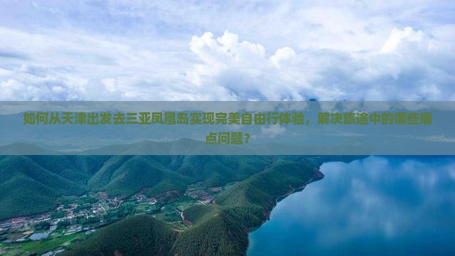 如何从天津出发去三亚凤凰岛实现完美自由行体验，解决旅途中的哪些痛点问题？