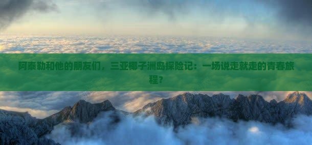 阿泰勒和他的朋友们，三亚椰子洲岛探险记：一场说走就走的青春旅程？