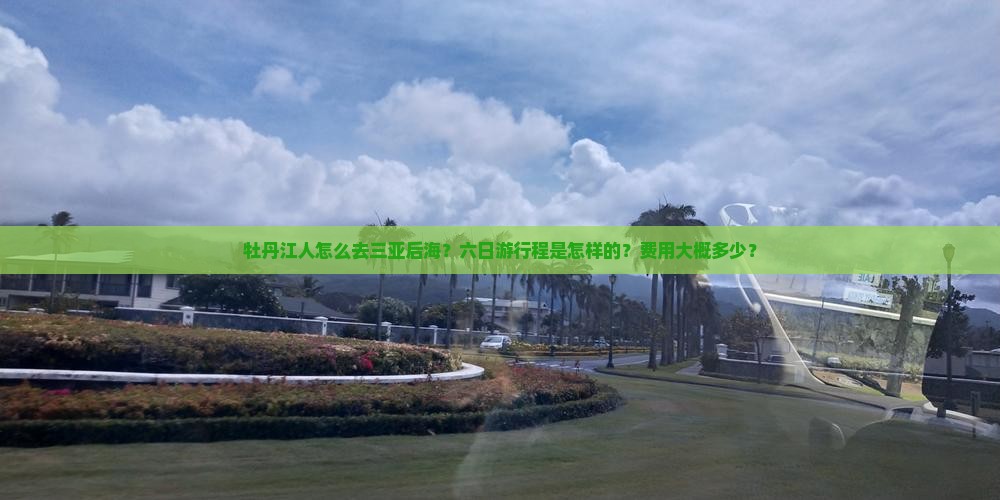 牡丹江人怎么去三亚后海？六日游行程是怎样的？费用大概多少？