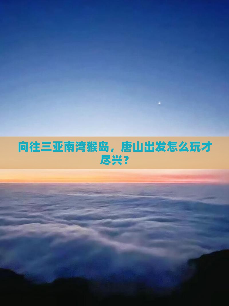 向往三亚南湾猴岛，唐山出发怎么玩才尽兴？