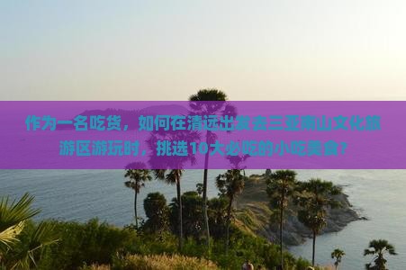 作为一名吃货，如何在清远出发去三亚南山文化旅游区游玩时，挑选10大必吃的小吃美食？