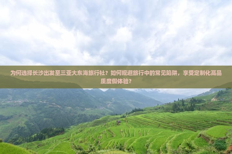 为何选择长沙出发至三亚大东海旅行社？如何规避旅行中的常见陷阱，享受定制化高品质度假体验？