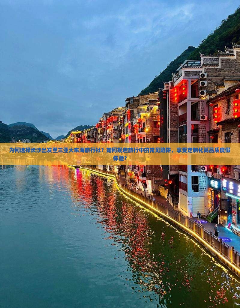 为何选择长沙出发至三亚大东海旅行社？如何规避旅行中的常见陷阱，享受定制化高品质度假体验？
