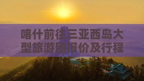 喀什前往三亚西岛大型旅游团报价及行程信息