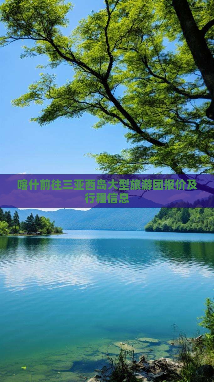 喀什前往三亚西岛大型旅游团报价及行程信息