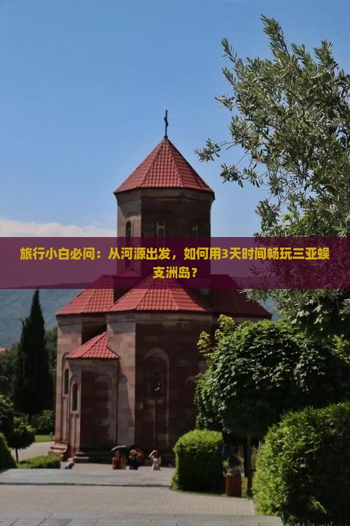 旅行小白必问：从河源出发，如何用3天时间畅玩三亚蜈支洲岛？