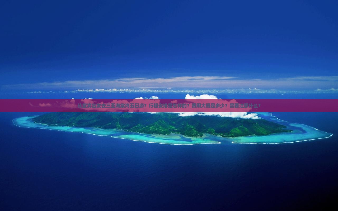 从宜宾出发去三亚海棠湾五日游？行程安排是怎样的？费用大概是多少？需要注意什么？