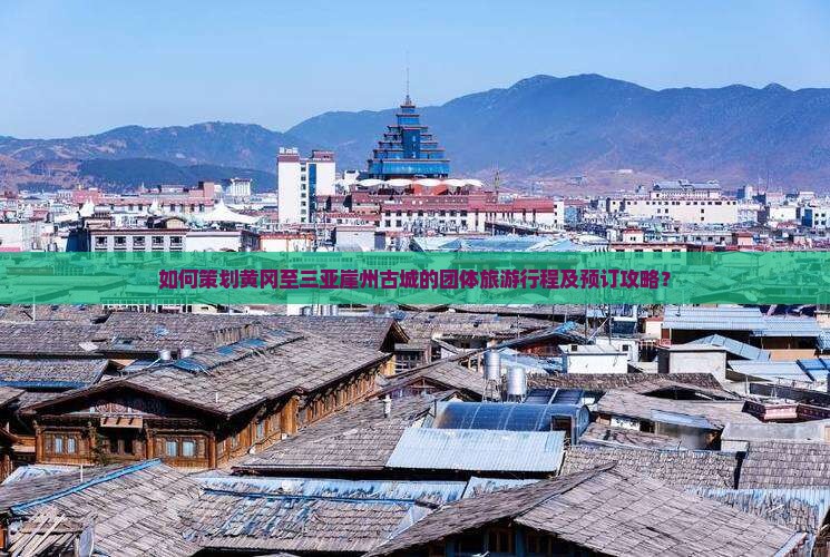如何策划黄冈至三亚崖州古城的团体旅游行程及预订攻略？