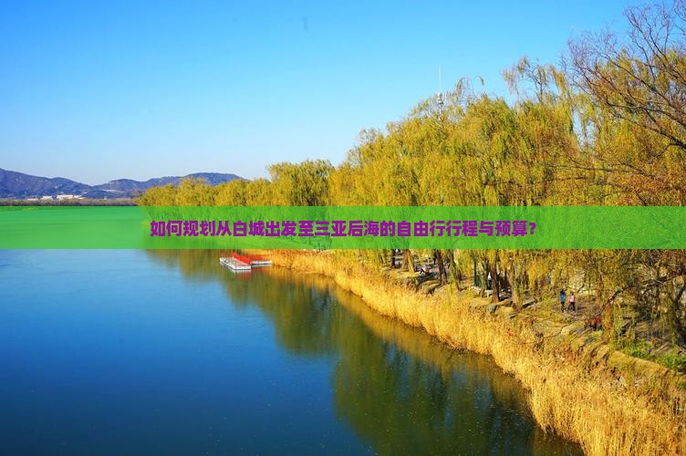 如何规划从白城出发至三亚后海的自由行行程与预算？