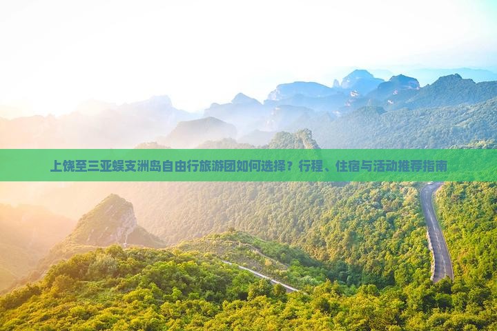 上饶至三亚蜈支洲岛自由行旅游团如何选择？行程、住宿与活动推荐指南