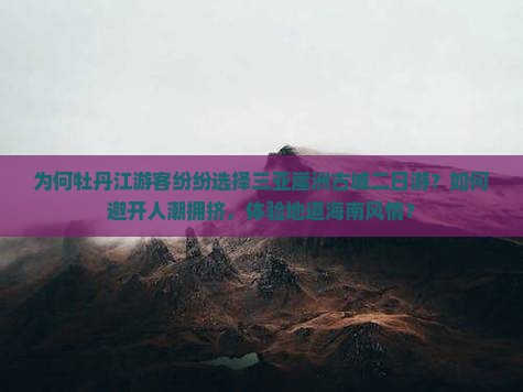 为何牡丹江游客纷纷选择三亚崖洲古城二日游？如何避开人潮拥挤，体验地道海南风情？