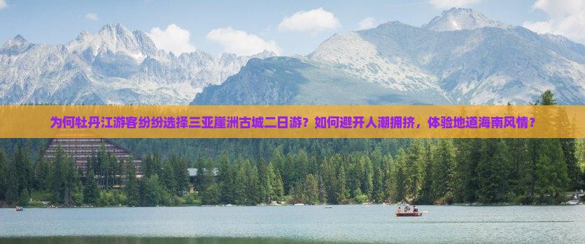 为何牡丹江游客纷纷选择三亚崖洲古城二日游？如何避开人潮拥挤，体验地道海南风情？