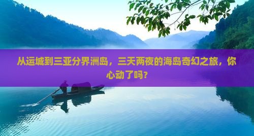 从运城到三亚分界洲岛，三天两夜的海岛奇幻之旅，你心动了吗？